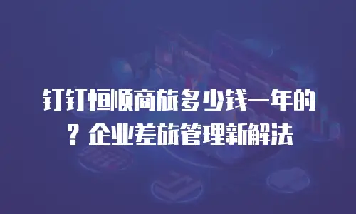 钉钉恒顺商旅多少钱一年的？企业差旅管理新解法