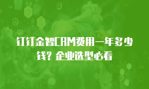 钉钉金智CRM费用一年多少钱？企业选型必看