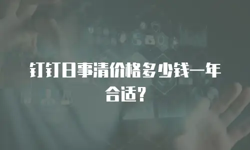 钉钉日事清价格多少钱一年合适？