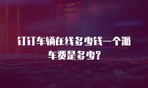 钉钉车辆在线多少钱一个派车费是多少？