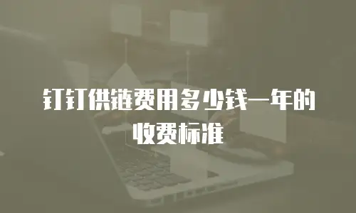 钉钉供链费用多少钱一年的收费标准