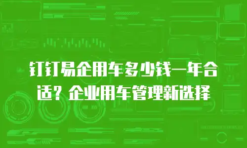 钉钉易企用车多少钱一年合适？企业用车管理新选择