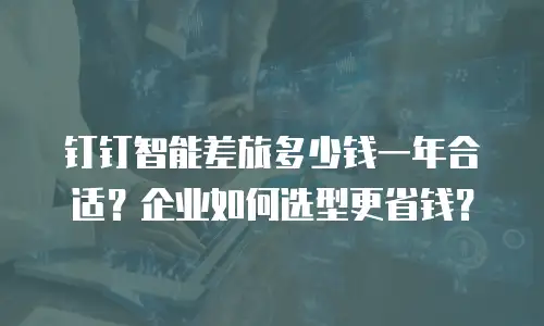 钉钉智能差旅多少钱一年合适？企业如何选型更省钱？