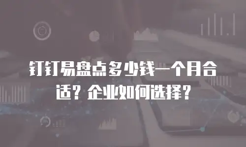 钉钉易盘点多少钱一个月合适？企业如何选择？