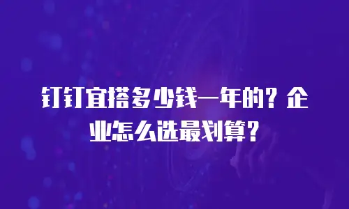 钉钉宜搭多少钱一年的？企业怎么选最划算？