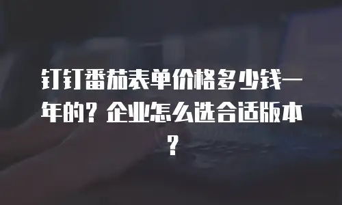 钉钉番茄表单价格多少钱一年的？企业怎么选合适版本？