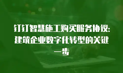 钉钉智慧施工购买服务协议：建筑企业数字化转型的关键一步