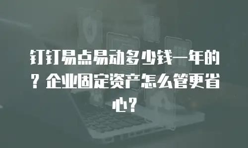 钉钉易点易动多少钱一年的？企业固定资产怎么管更省心？