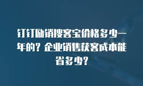 钉钉励销搜客宝价格多少一年的？企业销售获客成本能省多少？