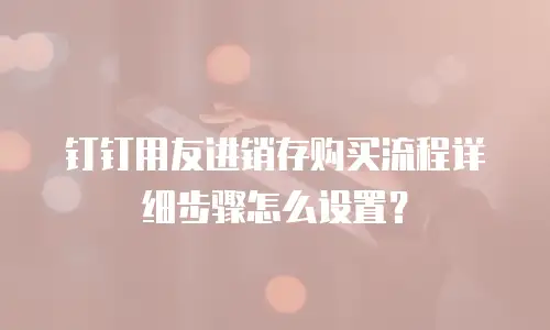 钉钉用友进销存购买流程详细步骤怎么设置？