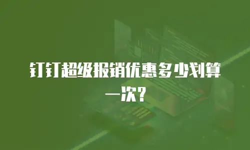 钉钉超级报销优惠多少划算一次？