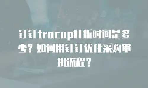 钉钉tracup打折时间是多少？如何用钉钉优化采购审批流程？
