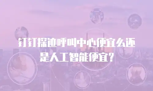 钉钉探迹呼叫中心便宜么还是人工智能便宜？
