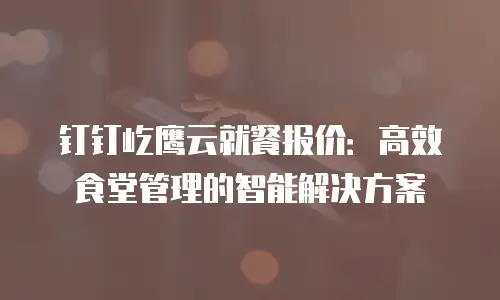 钉钉屹鹰云就餐报价：高效食堂管理的智能解决方案