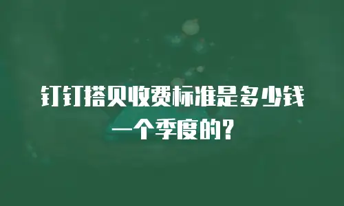 钉钉搭贝收费标准是多少钱一个季度的？