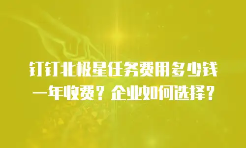 钉钉北极星任务费用多少钱一年收费？企业如何选择？