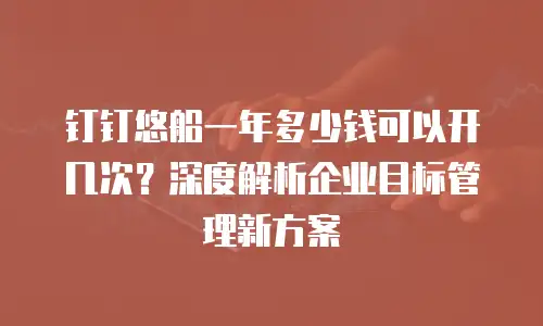 钉钉悠船一年多少钱可以开几次？深度解析企业目标管理新方案