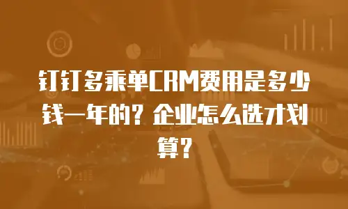 钉钉多乘单CRM费用是多少钱一年的？企业怎么选才划算？