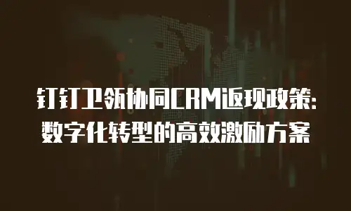 钉钉卫瓴协同CRM返现政策：数字化转型的高效激励方案