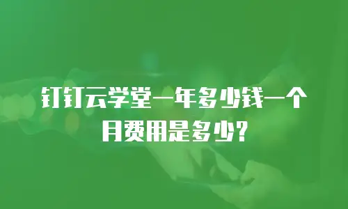 钉钉云学堂一年多少钱一个月费用是多少？