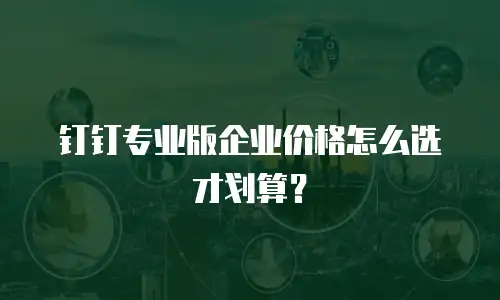 钉钉专业版企业价格怎么选才划算？