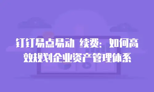 钉钉易点易动 续费：如何高效规划企业资产管理体系
