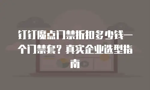 钉钉魔点门禁折扣多少钱一个门禁套？真实企业选型指南