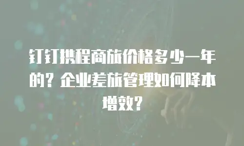 钉钉携程商旅价格多少一年的？企业差旅管理如何降本增效？