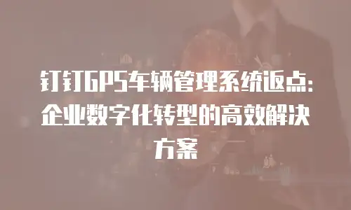 钉钉GPS车辆管理系统返点：企业数字化转型的高效解决方案