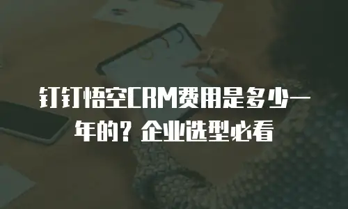 钉钉悟空CRM费用是多少一年的？企业选型必看