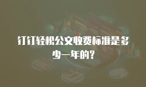 钉钉轻松公文收费标准是多少一年的？