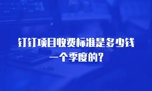 钉钉项目收费标准是多少钱一个季度的？