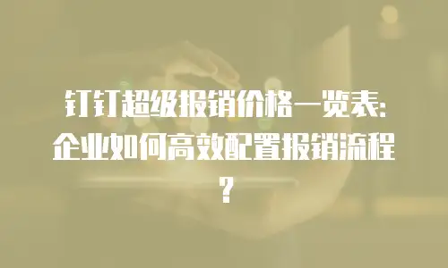 钉钉超级报销价格一览表：企业如何高效配置报销流程？