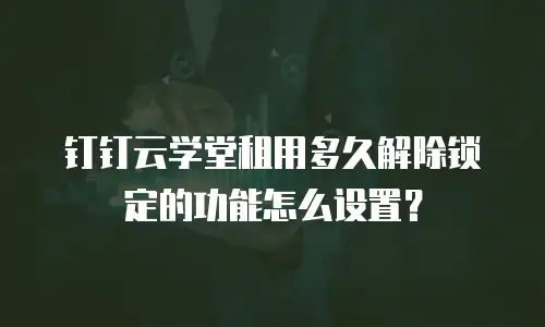 钉钉云学堂租用多久解除锁定的功能怎么设置？