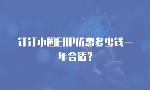 钉钉小圈ERP优惠多少钱一年合适？