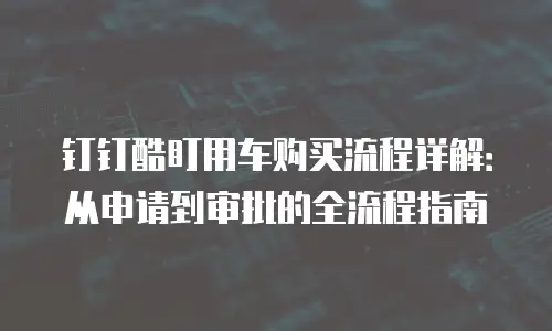 钉钉酷盯用车购买流程详解：从申请到审批的全流程指南