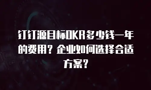 钉钉源目标OKR多少钱一年的费用？企业如何选择合适方案？