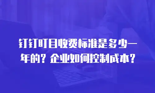 钉钉盯目收费标准是多少一年的？企业如何控制成本？