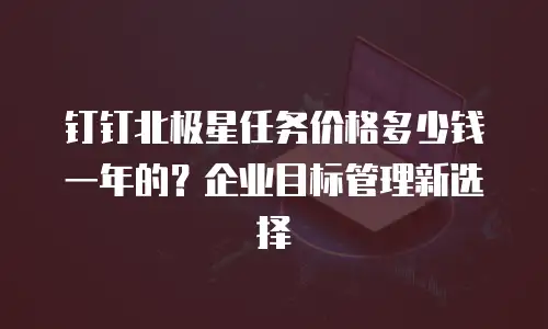 钉钉北极星任务价格多少钱一年的？企业目标管理新选择