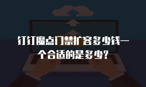 钉钉魔点门禁扩容多少钱一个合适的是多少？