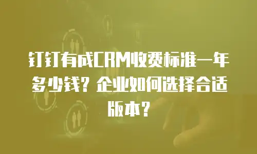 钉钉有成CRM收费标准一年多少钱？企业如何选择合适版本？