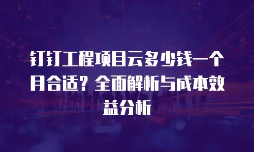 钉钉工程项目云多少钱一个月合适？全面解析与成本效益分析