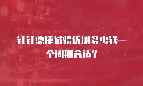 钉钉鼎捷试验优测多少钱一个周期合适？