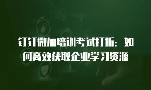 钉钉微加培训考试打折：如何高效获取企业学习资源