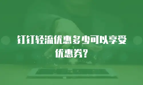 钉钉轻流优惠多少可以享受优惠券？