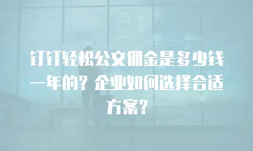 钉钉轻松公文佣金是多少钱一年的？企业如何选择合适方案？