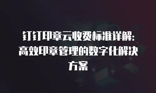 钉钉印章云收费标准详解：高效印章管理的数字化解决方案