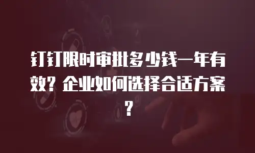 钉钉限时审批多少钱一年有效？企业如何选择合适方案？