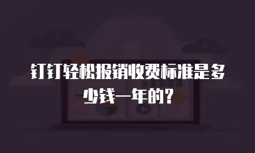 钉钉轻松报销收费标准是多少钱一年的？