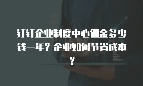 钉钉企业制度中心佣金多少钱一年？企业如何节省成本？